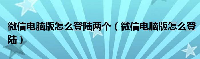 微信电脑版怎么登陆两个（微信电脑版怎么登陆）