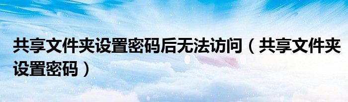 共享文件夹设置密码后无法访问（共享文件夹设置密码）