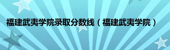 福建武夷学院录取分数线（福建武夷学院）