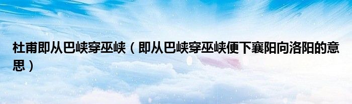 杜甫即从巴峡穿巫峡（即从巴峡穿巫峡便下襄阳向洛阳的意思）