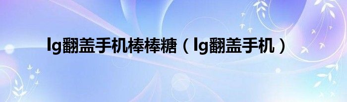 lg翻盖手机棒棒糖（lg翻盖手机）