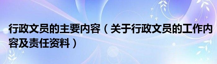 行政文员的主要内容（关于行政文员的工作内容及责任资料）