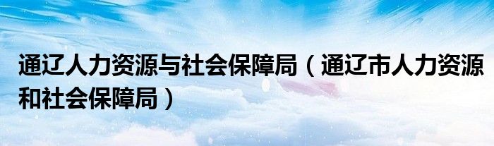 通辽人力资源与社会保障局（通辽市人力资源和社会保障局）