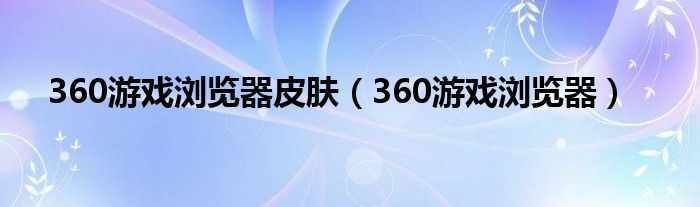 360游戏浏览器皮肤（360游戏浏览器）