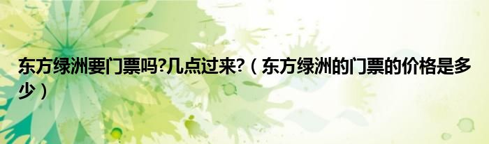 东方绿洲要门票吗?几点过来?（东方绿洲的门票的价格是多少）