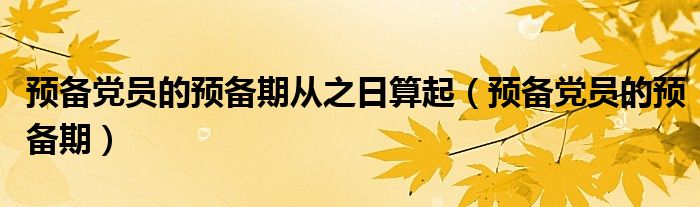 预备党员的预备期从之日算起（预备党员的预备期）