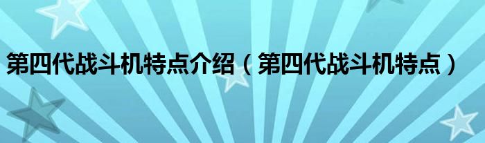 第四代战斗机特点介绍（第四代战斗机特点）