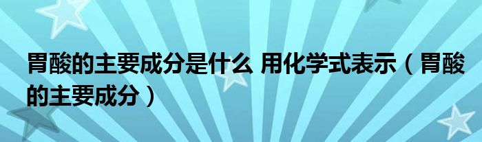 胃酸的主要成分是什么 用化学式表示（胃酸的主要成分）