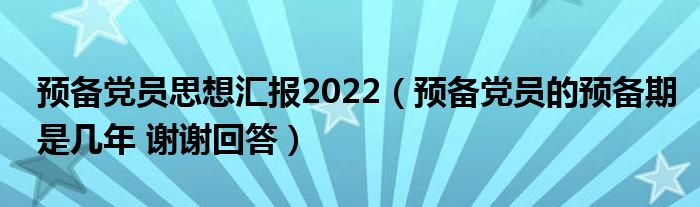 预备党员思想汇报2022（预备党员的预备期是几年 谢谢回答）