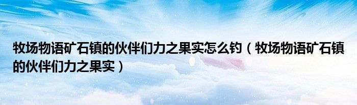 牧场物语矿石镇的伙伴们力之果实怎么钓（牧场物语矿石镇的伙伴们力之果实）