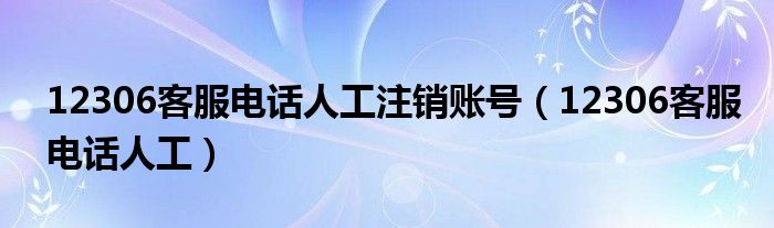 12306客服电话人工注销账号（12306客服电话人工）