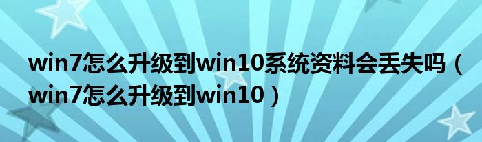 win7怎么升级到win10系统资料会丢失吗（win7怎么升级到win10）