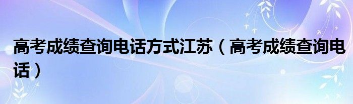 高考成绩查询电话方式江苏（高考成绩查询电话）