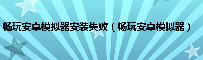 畅玩安卓模拟器安装失败（畅玩安卓模拟器）