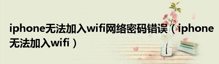 iphone无法加入wifi网络密码错误（iphone无法加入wifi）