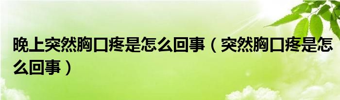 晚上突然胸口疼是怎么回事（突然胸口疼是怎么回事）