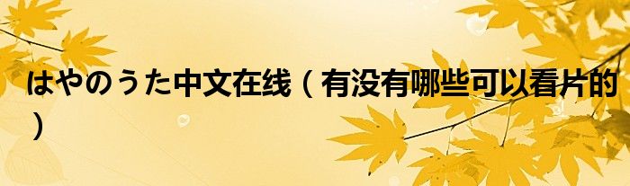 はやのうた中文在线（有没有哪些可以看片的）