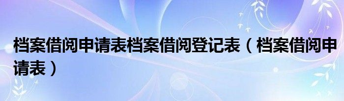 档案借阅申请表档案借阅登记表（档案借阅申请表）