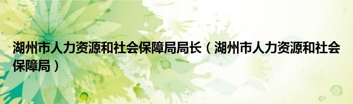 湖州市人力资源和社会保障局局长（湖州市人力资源和社会保障局）