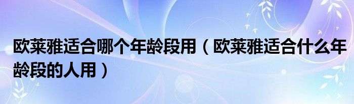 欧莱雅适合哪个年龄段用（欧莱雅适合什么年龄段的人用）