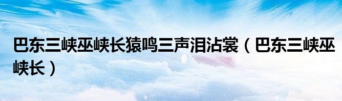 巴东三峡巫峡长猿鸣三声泪沾裳（巴东三峡巫峡长）