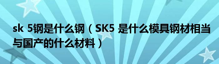 sk 5钢是什么钢（SK5 是什么模具钢材相当与国产的什么材料）