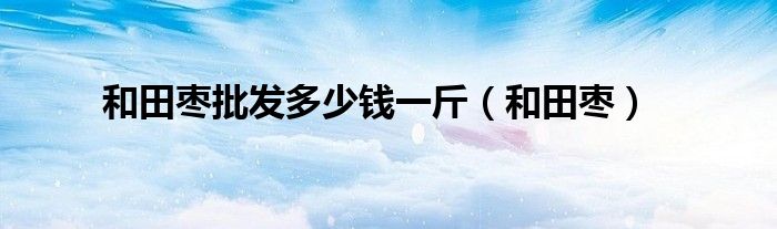 和田枣批发多少钱一斤（和田枣）