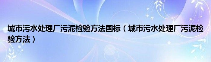 城市污水处理厂污泥检验方法国标（城市污水处理厂污泥检验方法）