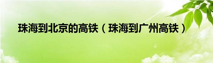 珠海到北京的高铁（珠海到广州高铁）