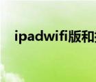 ipadwifi版和插卡版哪个好（ipad wifi）