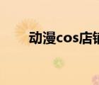 动漫cos店铺（动漫cos服装专卖店）