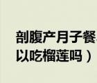 剖腹产月子餐30天食谱表（剖腹产坐月子可以吃榴莲吗）