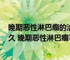 晚期恶性淋巴瘤的治疗以()为主（晚期恶性淋巴瘤还能活多久 晚期恶性淋巴瘤可以活多长时间）