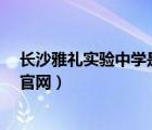 长沙雅礼实验中学是最好的学校吗?（长沙市雅礼实验中学官网）