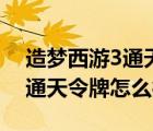 造梦西游3通天令牌和通天赦令（造梦西游3通天令牌怎么得）