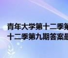 青年大学第十二季第九期答案最新课间小问卷（青年大学第十二季第九期答案最新）