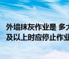 外墙抹灰作业是 多大风停止作业（外墙抹灰作业遇( )级大风及以上时应停止作业）