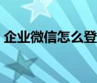 企业微信怎么登不上去（微信怎么登不上去）