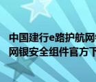 中国建行e路护航网银安全组件官方下载安装（建行e路护航网银安全组件官方下载）