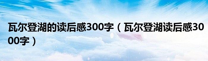 瓦尔登湖的读后感300字（瓦尔登湖读后感3000字）