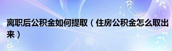 离职后公积金如何提取（住房公积金怎么取出来）