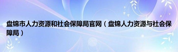 盘锦市人力资源和社会保障局官网（盘锦人力资源与社会保障局）