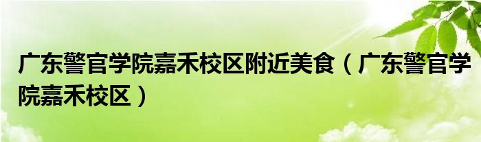 广东警官学院嘉禾校区附近美食（广东警官学院嘉禾校区）