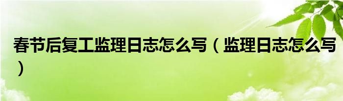 春节后复工监理日志怎么写（监理日志怎么写）