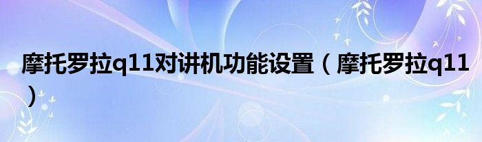 摩托罗拉q11对讲机功能设置（摩托罗拉q11）