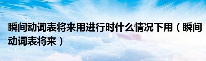 瞬间动词表将来用进行时什么情况下用（瞬间动词表将来）