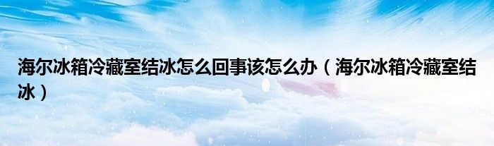 海尔冰箱冷藏室结冰怎么回事该怎么办（海尔冰箱冷藏室结冰）