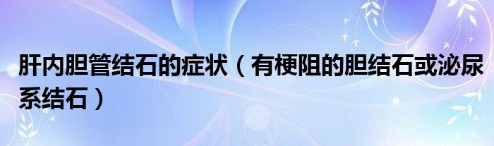 肝内胆管结石的症状（有梗阻的胆结石或泌尿系结石）