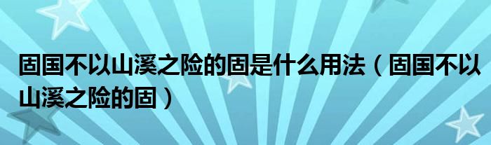 固国不以山溪之险的固是什么用法（固国不以山溪之险的固）