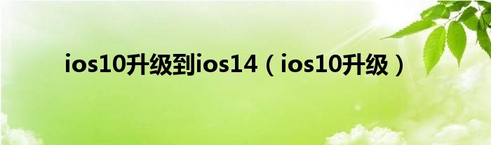 ios10升级到ios14（ios10升级）